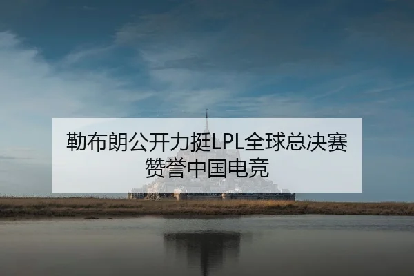 勒布朗公开力挺LPL全球总决赛 赞誉中国电竞 | jiuyou-app